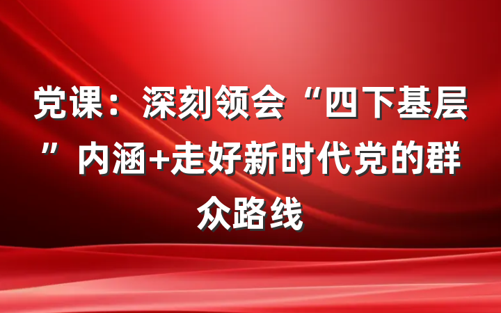 党课：深刻领会“四下基层”内涵 走好新时代党的群众路线