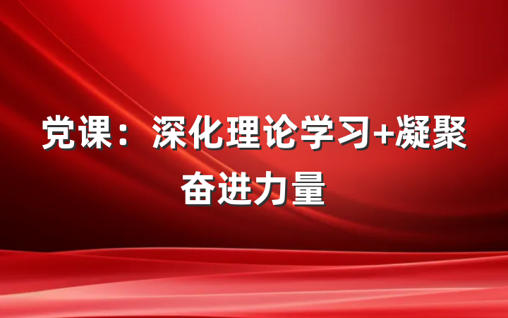 党课：深化理论学习 凝聚奋进力量