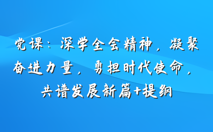 党课：深学全会精神，凝聚奋进力量，勇担时代使命，共谱发展新篇 提纲