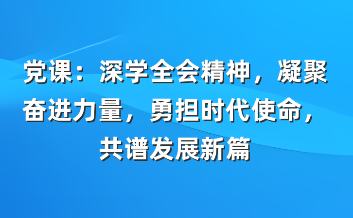 党课：深学全会精神，凝聚奋进力量，勇担时代使命，共谱发展新篇