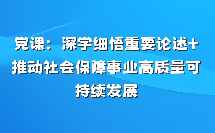 党课：深学细悟重要论述 推动社会保障事业高质量可持续发展