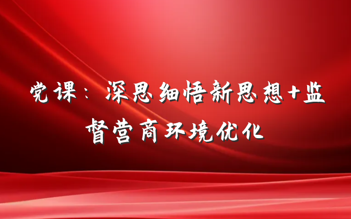 党课：深思细悟新思想 监督营商环境优化