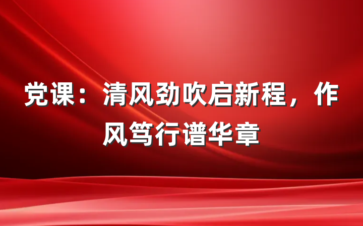 党课：清风劲吹启新程，作风笃行谱华章