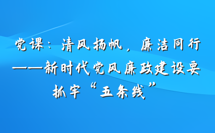 党课：清风扬帆，廉洁同行——新时代党风廉政建设要抓牢“五条线”