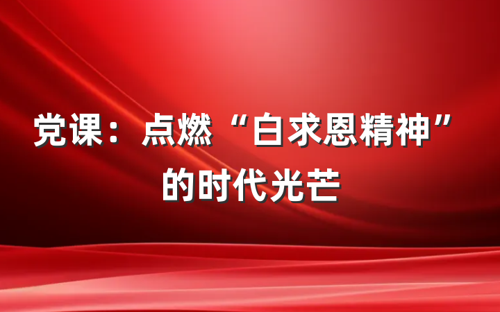 党课：点燃“白求恩精神”的时代光芒