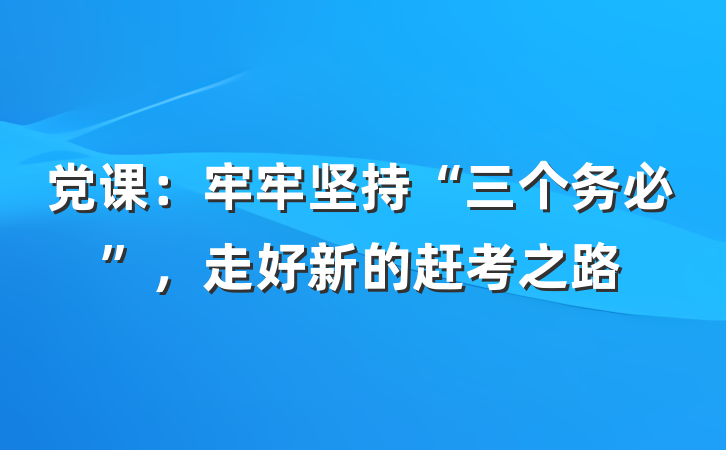 党课：牢牢坚持“三个务必”，走好新的赶考之路