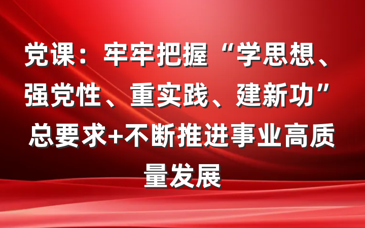 党课：牢牢把握“学思想、强党性、重实践、建新功”总要求 不断推进事业高质量发展