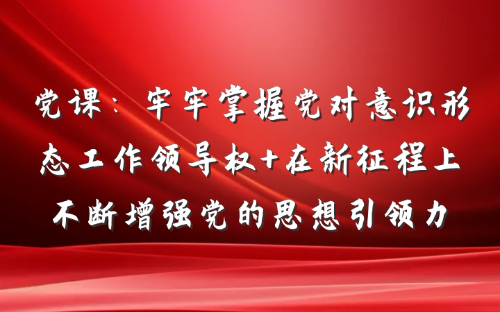 党课：牢牢掌握党对意识形态工作领导权 在新征程上不断增强党的思想引领力