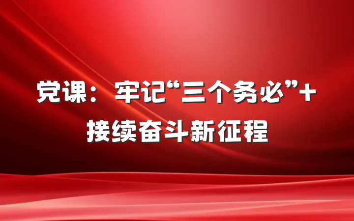 党课：牢记“三个务必” 接续奋斗新征程