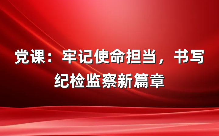 党课：牢记使命担当，书写纪检监察新篇章
