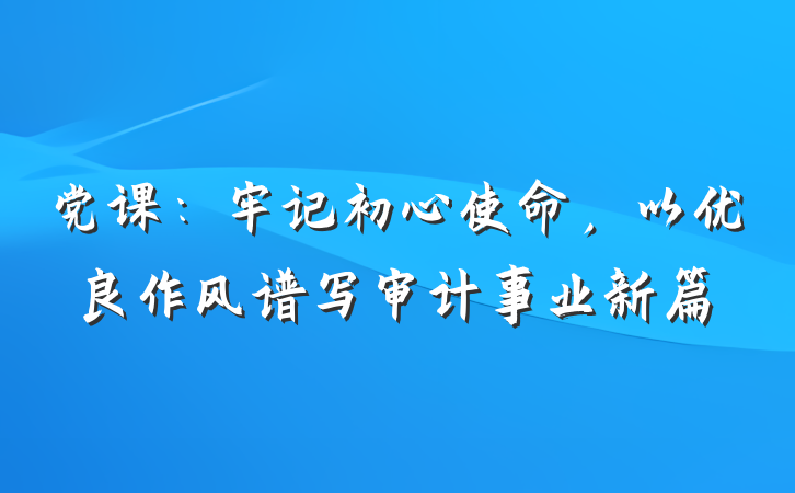 党课：牢记初心使命，以优良作风谱写审计事业新篇