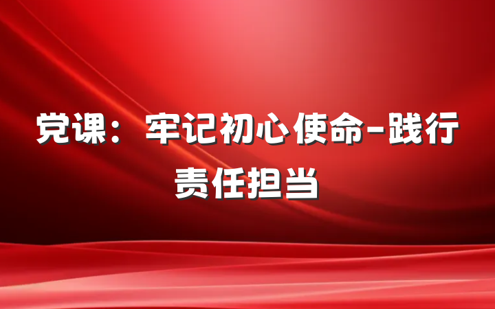 党课：牢记初心使命-践行责任担当