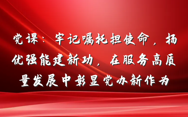 党课：牢记嘱托担使命，扬优强能建新功，在服务高质量发展中彰显党办新作为
