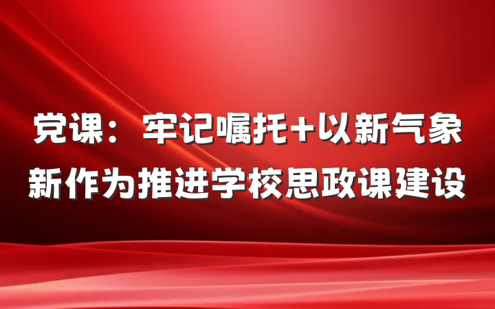 党课：牢记嘱托 以新气象新作为推进学校思政课建设