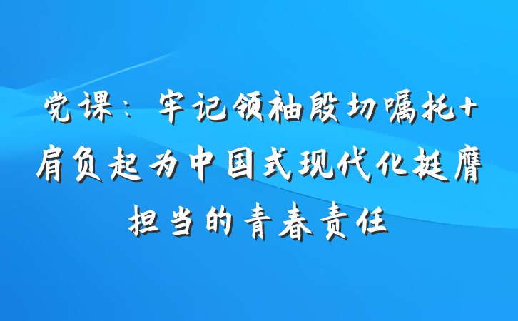 党课：牢记领袖殷切嘱托 肩负起为中国式现代化挺膺担当的青春责任