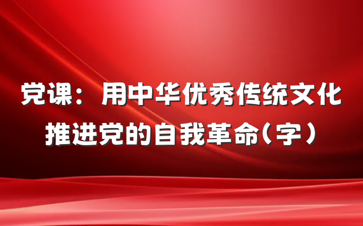 党课：用中华优秀传统文化推进党的自我革命（字）