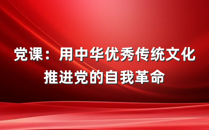 党课：用中华优秀传统文化推进党的自我革命