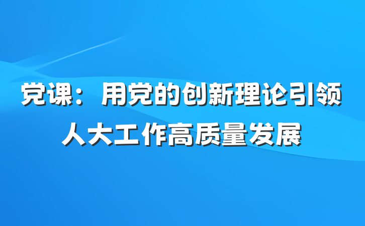 党课：用党的创新理论引领人大工作高质量发展
