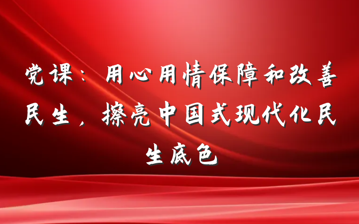 党课：用心用情保障和改善民生，擦亮中国式现代化民生底色