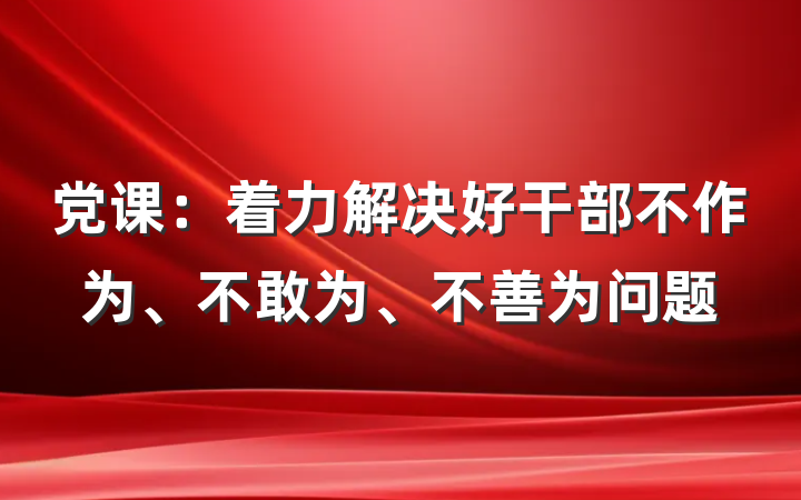 党课：着力解决好干部不作为、不敢为、不善为问题