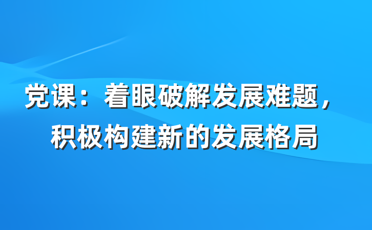 党课：着眼破解发展难题，积极构建新的发展格局