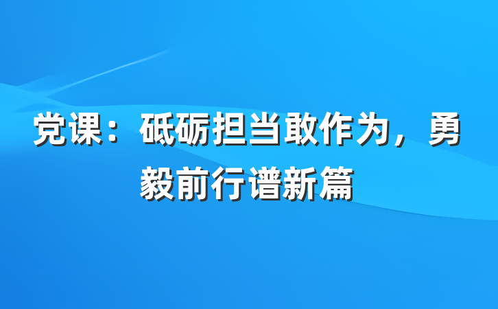 党课：砥砺担当敢作为，勇毅前行谱新篇