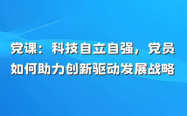 党课：科技自立自强，党员如何助力创新驱动发展战略