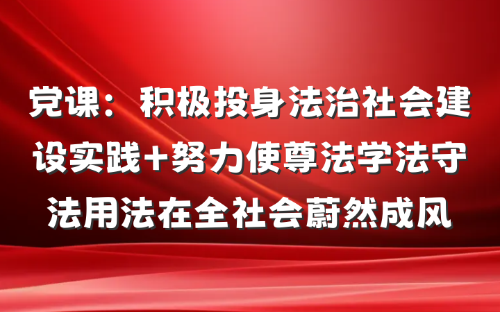 党课：积极投身法治社会建设实践 努力使尊法学法守法用法在全社会蔚然成风