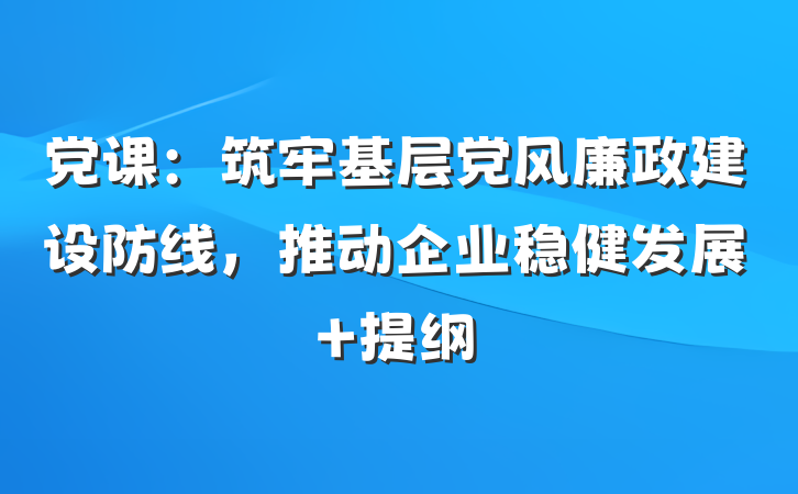 党课：筑牢基层党风廉政建设防线，推动企业稳健发展 提纲