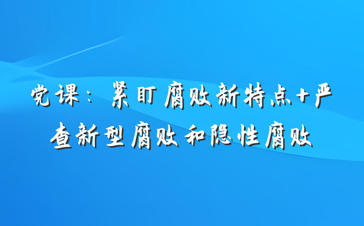 党课：紧盯腐败新特点 严查新型腐败和隐性腐败