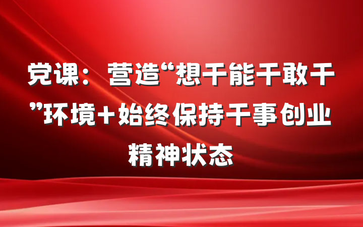 党课：营造“想干能干敢干”环境 始终保持干事创业精神状态