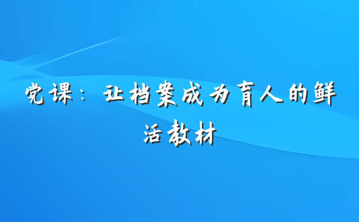 党课：让档案成为育人的鲜活教材