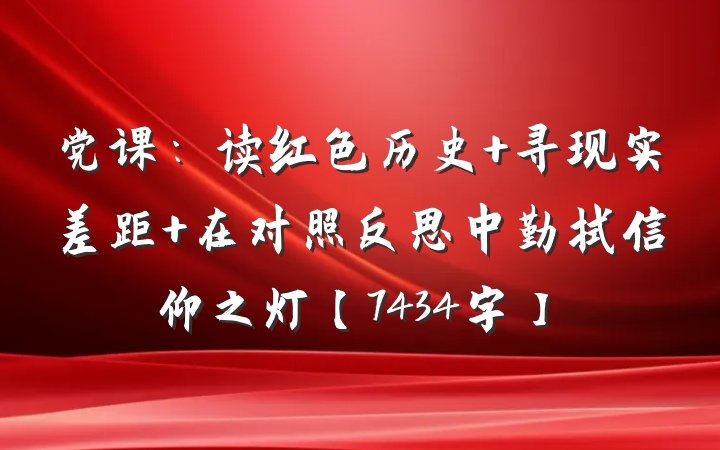 党课：读红色历史 寻现实差距 在对照反思中勤拭信仰之灯【7434字】