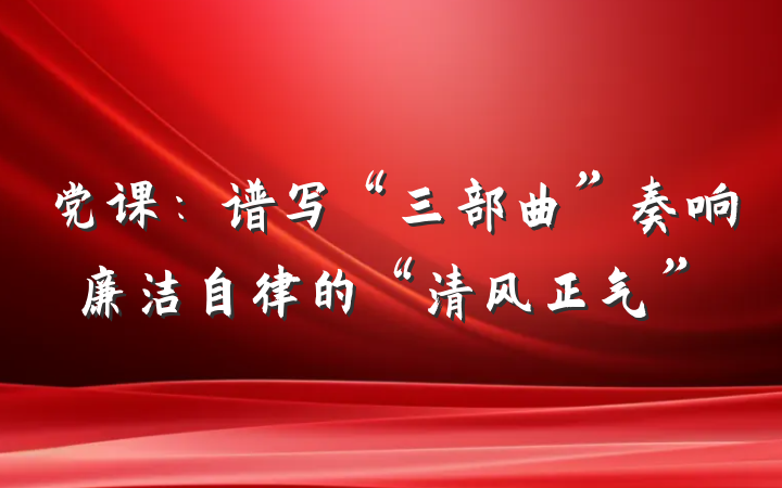 党课：谱写“三部曲”奏响廉洁自律的“清风正气”