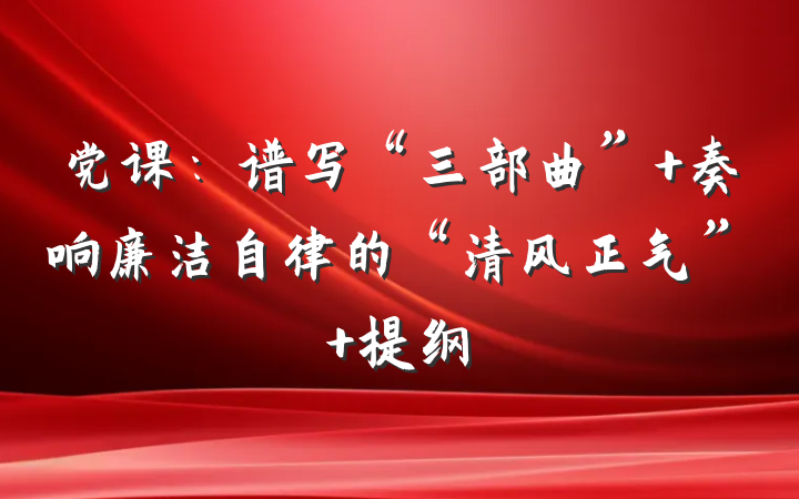 党课：谱写“三部曲” 奏响廉洁自律的“清风正气” 提纲