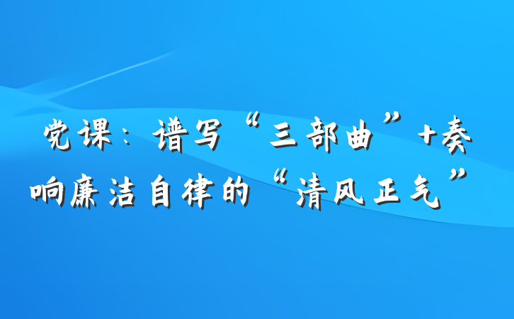 党课：谱写“三部曲” 奏响廉洁自律的“清风正气”