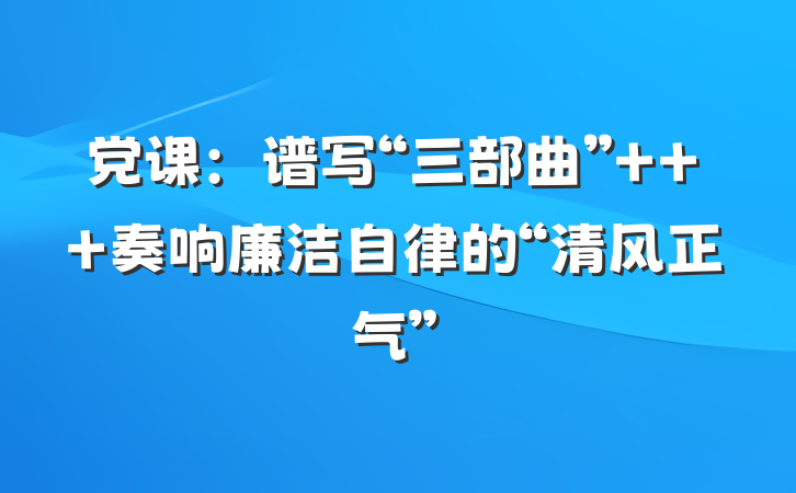党课：谱写“三部曲”   奏响廉洁自律的“清风正气”