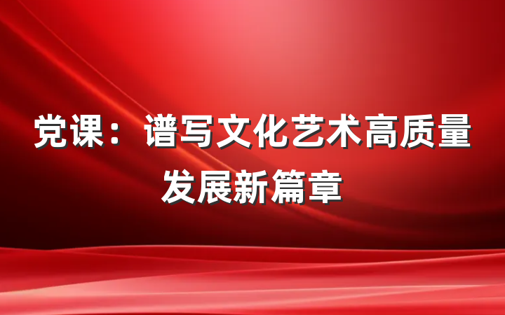 党课:谱写文化艺术高质量发展新篇章