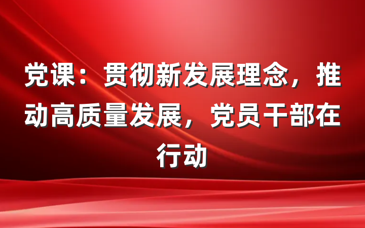 党课：贯彻新发展理念，推动高质量发展，党员干部在行动