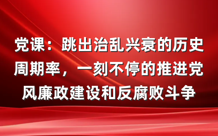 党课：跳出治乱兴衰的历史周期率，一刻不停的推进党风廉政建设和反腐败斗争