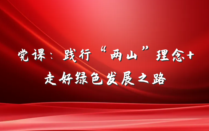 党课：践行“两山”理念 走好绿色发展之路