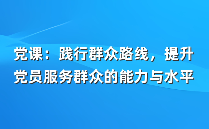 党课：践行群众路线，提升党员服务群众的能力与水平