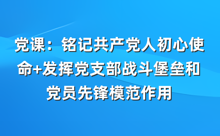 党课：铭记共产党人初心使命 发挥党支部战斗堡垒和党员先锋模范作用