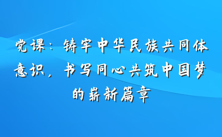 党课：铸牢中华民族共同体意识，书写同心共筑中国梦的崭新篇章