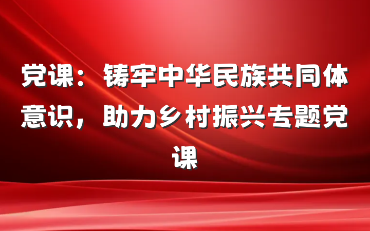 党课：铸牢中华民族共同体意识，助力乡村振兴专题党课