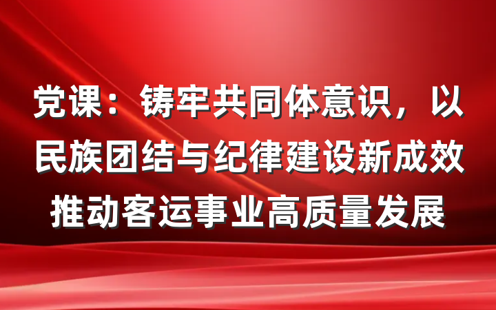 党课：铸牢共同体意识，以民族团结与纪律建设新成效推动客运事业高质量发展