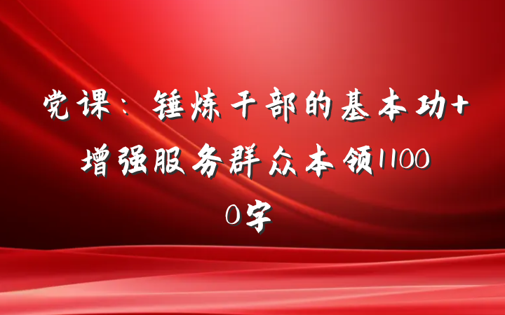 党课：锤炼干部的基本功 增强服务群众本领11000字