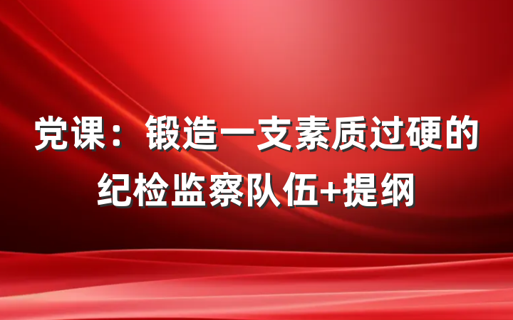 党课：锻造一支素质过硬的纪检监察队伍 提纲