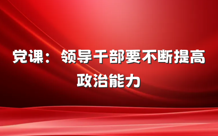 党课：领导干部要不断提高政治能力