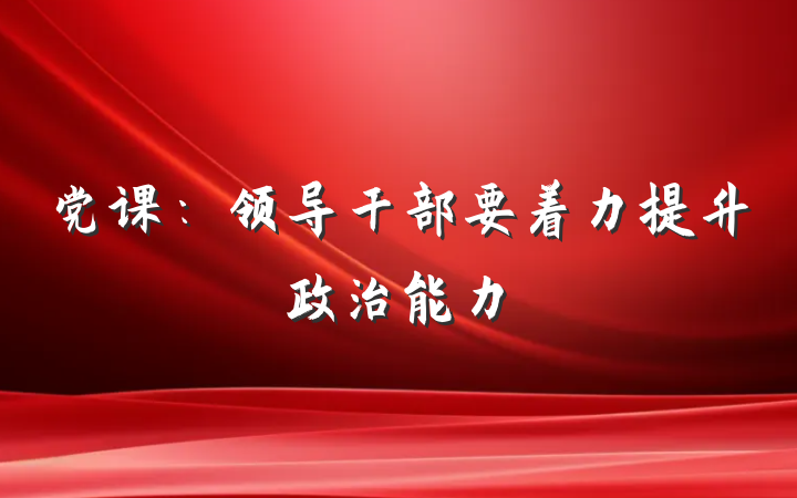 党课：领导干部要着力提升政治能力